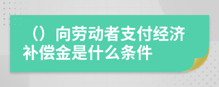 （）向劳动者支付经济补偿金是什么条件