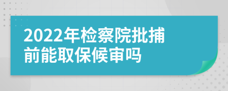 2022年检察院批捕前能取保候审吗