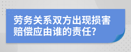 劳务关系双方出现损害赔偿应由谁的责任?
