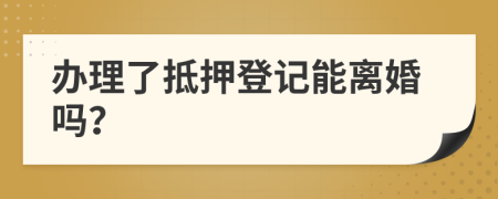 办理了抵押登记能离婚吗？