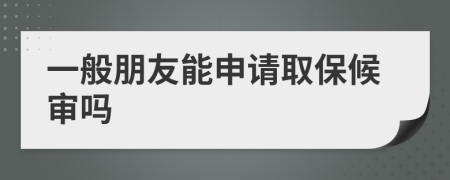 一般朋友能申请取保候审吗