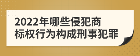 2022年哪些侵犯商标权行为构成刑事犯罪