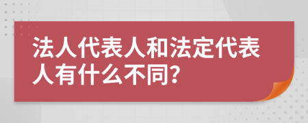 法人代表人和法定代表人有什么不同？