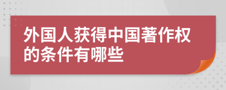 外国人获得中国著作权的条件有哪些