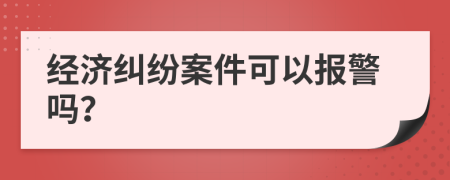 经济纠纷案件可以报警吗？