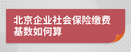 北京企业社会保险缴费基数如何算