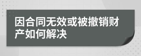 因合同无效或被撤销财产如何解决