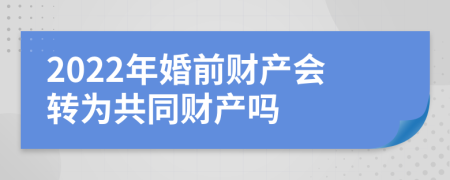 2022年婚前财产会转为共同财产吗