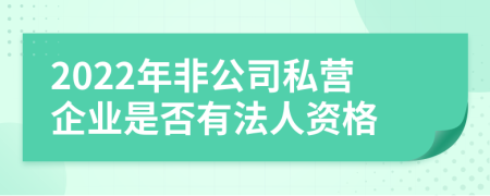 2022年非公司私营企业是否有法人资格