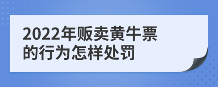 2022年贩卖黄牛票的行为怎样处罚