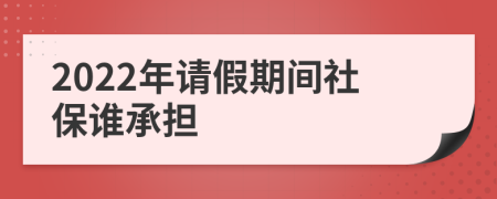 2022年请假期间社保谁承担