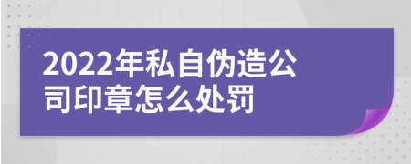 2022年私自伪造公司印章怎么处罚