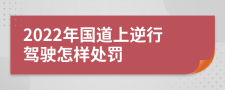 2022年国道上逆行驾驶怎样处罚