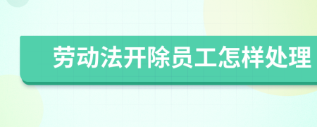 劳动法开除员工怎样处理