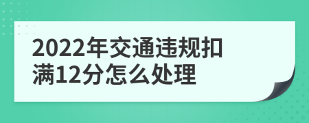 2022年交通违规扣满12分怎么处理