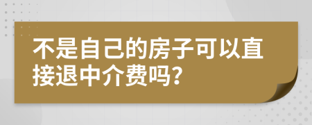 不是自己的房子可以直接退中介费吗？