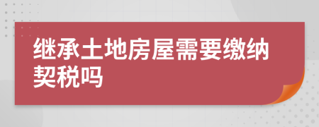 继承土地房屋需要缴纳契税吗