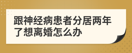 跟神经病患者分居两年了想离婚怎么办