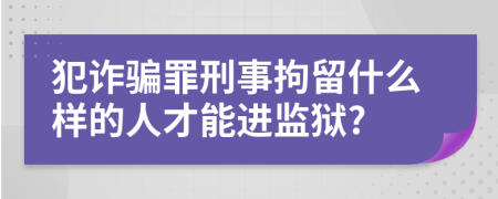 犯诈骗罪刑事拘留什么样的人才能进监狱?