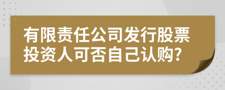 有限责任公司发行股票投资人可否自己认购?