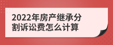 2022年房产继承分割诉讼费怎么计算