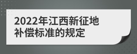 2022年江西新征地补偿标准的规定