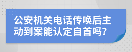 公安机关电话传唤后主动到案能认定自首吗？