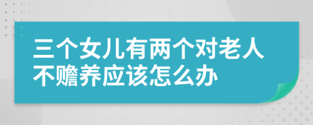 三个女儿有两个对老人不赡养应该怎么办