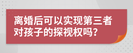 离婚后可以实现第三者对孩子的探视权吗？