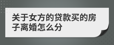 关于女方的贷款买的房子离婚怎么分