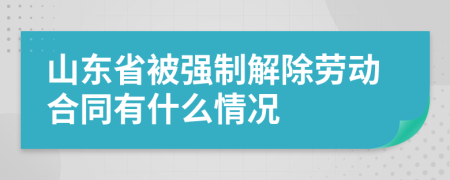 山东省被强制解除劳动合同有什么情况