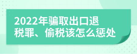 2022年骗取出口退税罪、偷税该怎么惩处