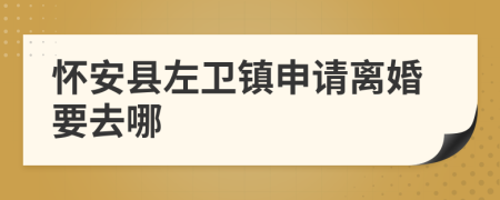 怀安县左卫镇申请离婚要去哪