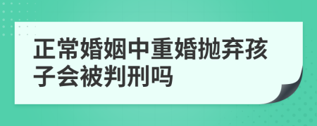 正常婚姻中重婚抛弃孩子会被判刑吗