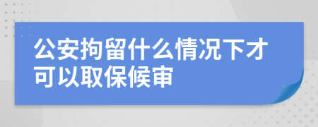 公安拘留什么情况下才可以取保候审