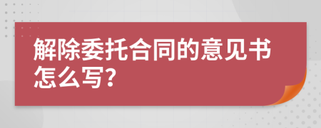 解除委托合同的意见书怎么写？