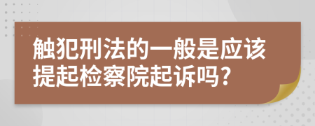 触犯刑法的一般是应该提起检察院起诉吗?