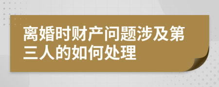 离婚时财产问题涉及第三人的如何处理