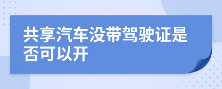 共享汽车没带驾驶证是否可以开