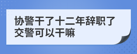 协警干了十二年辞职了交警可以干嘛