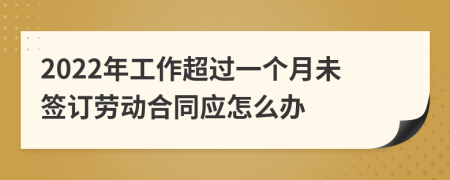 2022年工作超过一个月未签订劳动合同应怎么办