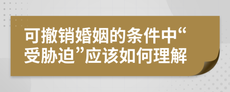 可撤销婚姻的条件中“受胁迫”应该如何理解