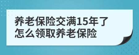 养老保险交满15年了怎么领取养老保险