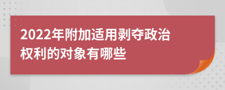 2022年附加适用剥夺政治权利的对象有哪些