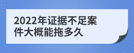 2022年证据不足案件大概能拖多久