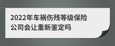 2022年车祸伤残等级保险公司会让重新鉴定吗