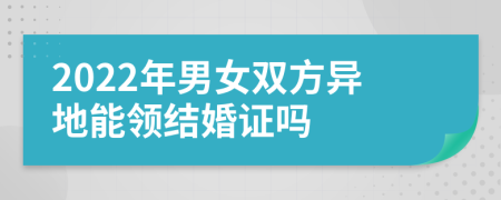 2022年男女双方异地能领结婚证吗