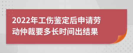 2022年工伤鉴定后申请劳动仲裁要多长时间出结果