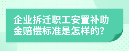 企业拆迁职工安置补助金赔偿标准是怎样的？