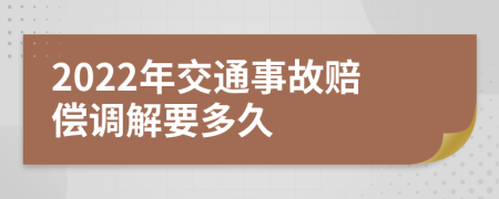 2022年交通事故赔偿调解要多久